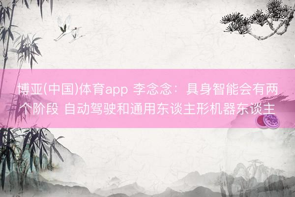 博亚(中国)体育app 李念念：具身智能会有两个阶段 自动驾驶和通用东谈主形机器东谈主