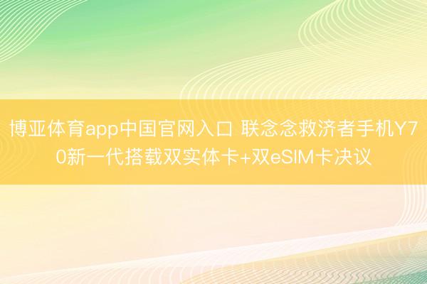 博亚体育app中国官网入口 联念念救济者手机Y70新一代搭载双实体卡+双eSIM卡决议