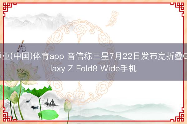 博亚(中国)体育app 音信称三星7月22日发布宽折叠Galaxy Z Fold8 Wide手机