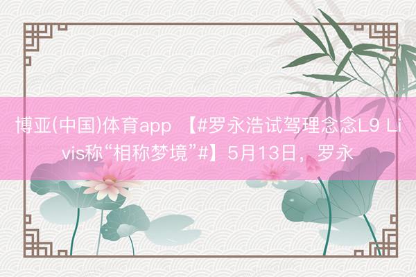 博亚(中国)体育app 【#罗永浩试驾理念念L9 Livis称“相称梦境”#】5月13日,罗永