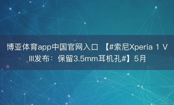 博亚体育app中国官网入口 【#索尼Xperia 1 VIII发布：保留3.5mm耳机孔#】5月
