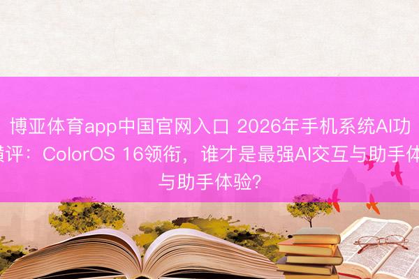 博亚体育app中国官网入口 2026年手机系统AI功能横评：ColorOS 16领衔，谁才是最强AI交互与助手体验？