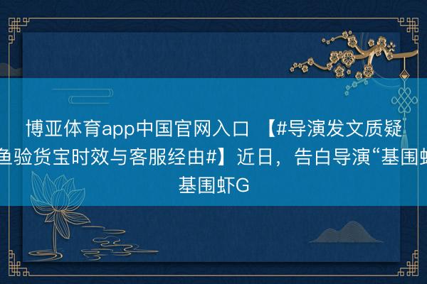 博亚体育app中国官网入口 【#导演发文质疑闲鱼验货宝时效与客服经由#】近日，告白导演“基围虾G