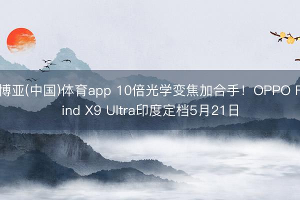 博亚(中国)体育app 10倍光学变焦加合手！OPPO Find X9 Ultra印度定档5月21日