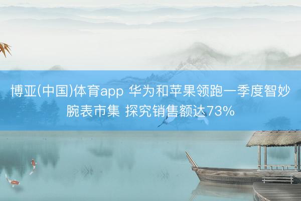 博亚(中国)体育app 华为和苹果领跑一季度智妙腕表市集 探究销售额达73%
