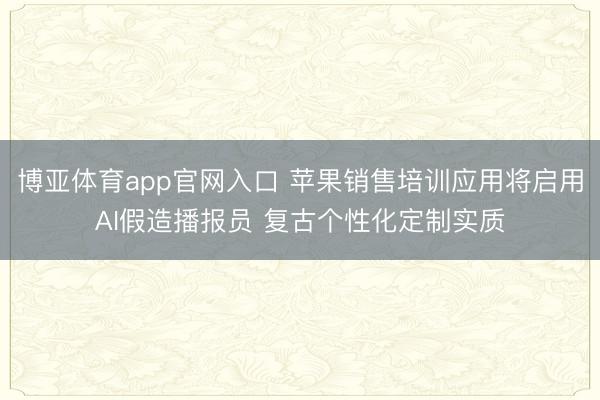 博亚体育app官网入口 苹果销售培训应用将启用AI假造播报员 复古个性化定制实质
