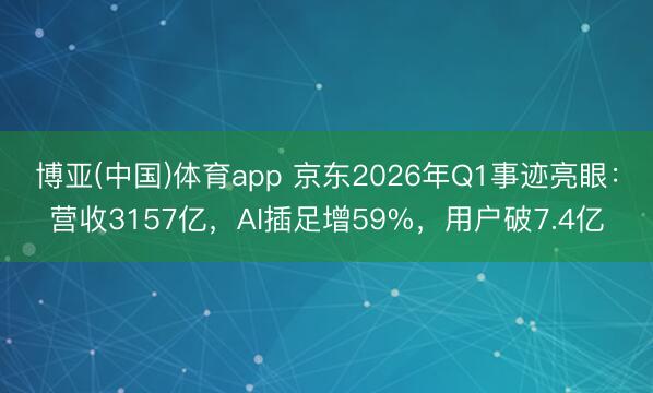 博亚(中国)体育app 京东2026年Q1事迹亮眼：营收3157亿，AI插足增59%，用户破7.4亿