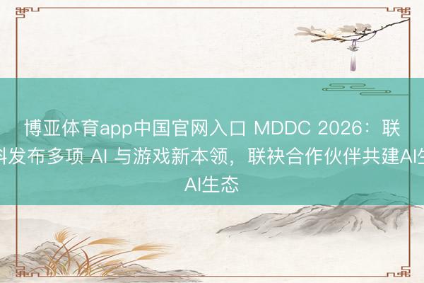 博亚体育app中国官网入口 MDDC 2026：联发科发布多项 AI 与游戏新本领，联袂合作伙伴共建AI生态