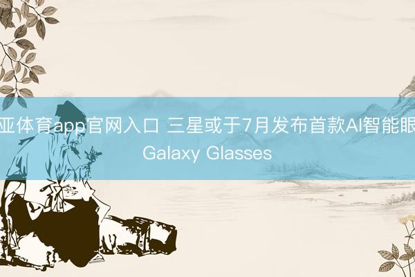 博亚体育app官网入口 三星或于7月发布首款AI智能眼镜Galaxy Glasses