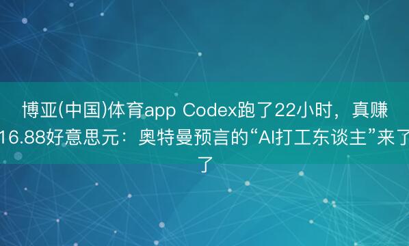 博亚(中国)体育app Codex跑了22小时，真赚16.88好意思元：奥特曼预言的“AI打工东谈主”来了