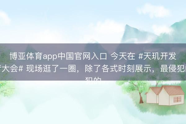 博亚体育app中国官网入口 今天在 #天玑开发者大会# 现场逛了一圈，除了各式时刻展示，最侵犯的