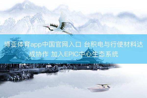 博亚体育app中国官网入口 台积电与行使材料达成协作 加入EPIC中心生态系统