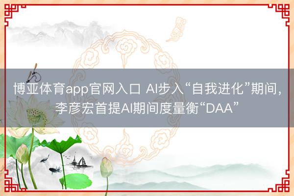 博亚体育app官网入口 AI步入“自我进化”期间，李彦宏首提AI期间度量衡“DAA”