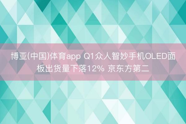博亚(中国)体育app Q1众人智妙手机OLED面板出货量下落12% 京东方第二