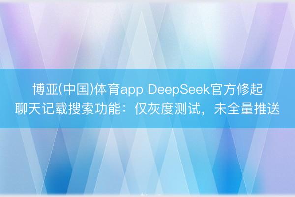 博亚(中国)体育app DeepSeek官方修起聊天记载搜索功能:仅灰度测试,未全量推送