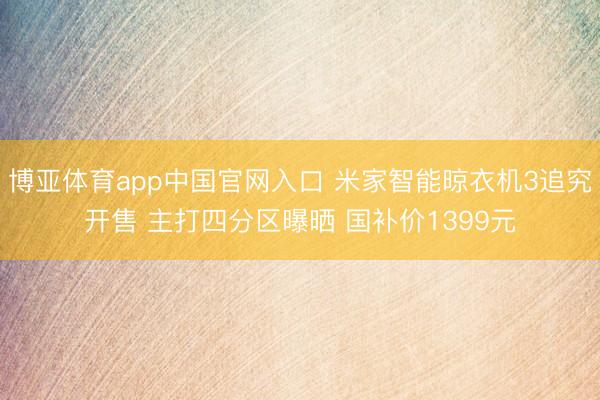 博亚体育app中国官网入口 米家智能晾衣机3追究开售 主打四分区曝晒 国补价1399元
