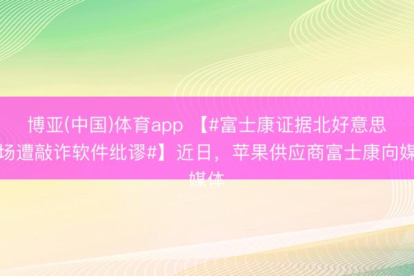 博亚(中国)体育app 【#富士康证据北好意思工场遭敲诈软件纰谬#】近日，苹果供应商富士康向媒体