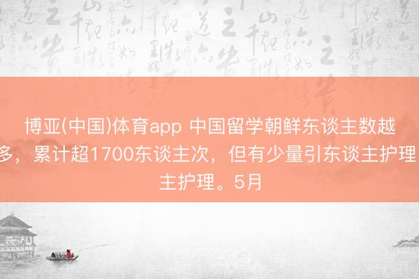 博亚(中国)体育app 中国留学朝鲜东谈主数越来越多，累计超1700东谈主次，但有少量引东谈主护理。5月