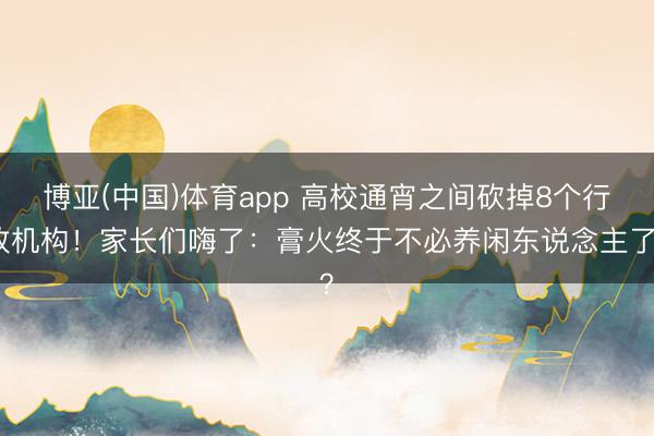 博亚(中国)体育app 高校通宵之间砍掉8个行政机构！家长们嗨了：膏火终于不必养闲东说念主了？
