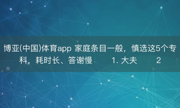 博亚(中国)体育app 家庭条目一般，慎选这5个专科，耗时长、答谢慢 ​​1. 大夫 ​​2
