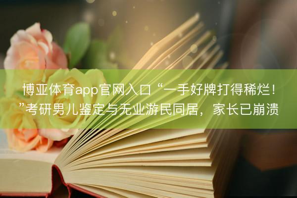 博亚体育app官网入口 “一手好牌打得稀烂！”考研男儿鉴定与无业游民同居，家长已崩溃