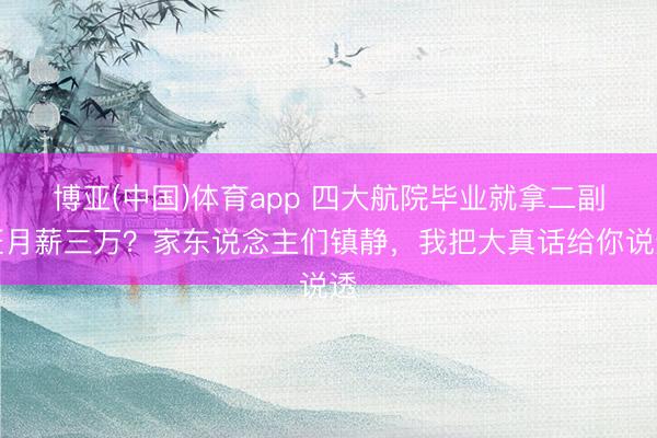 博亚(中国)体育app 四大航院毕业就拿二副证月薪三万？家东说念主们镇静，我把大真话给你说透