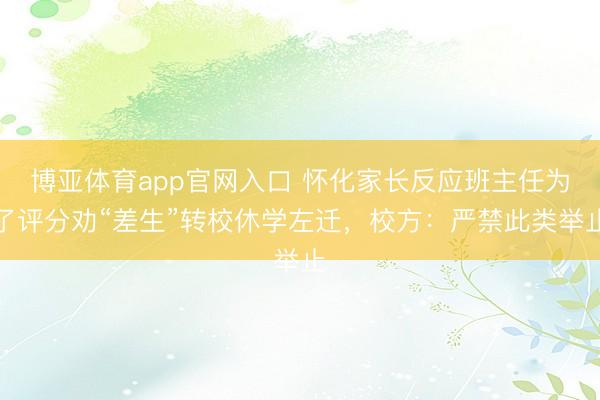 博亚体育app官网入口 怀化家长反应班主任为了评分劝“差生”转校休学左迁，校方：严禁此类举止