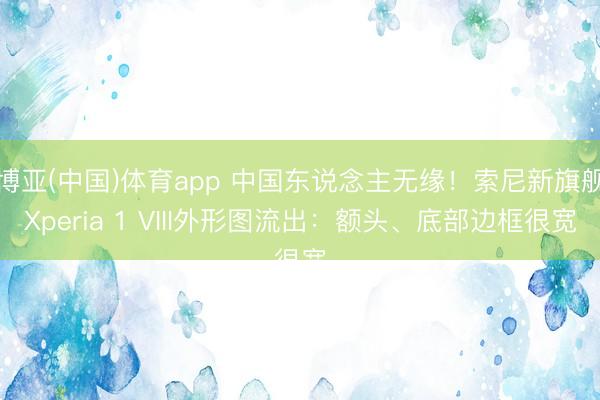 博亚(中国)体育app 中国东说念主无缘！索尼新旗舰Xperia 1 VIII外形图流出：额头、底部边框很宽