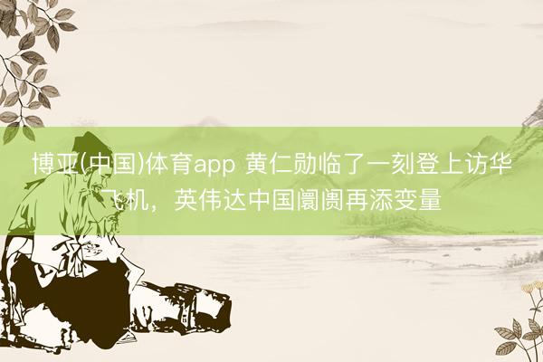 博亚(中国)体育app 黄仁勋临了一刻登上访华飞机，英伟达中国阛阓再添变量