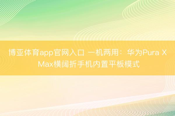 博亚体育app官网入口 一机两用：华为Pura X Max横阔折手机内置平板模式