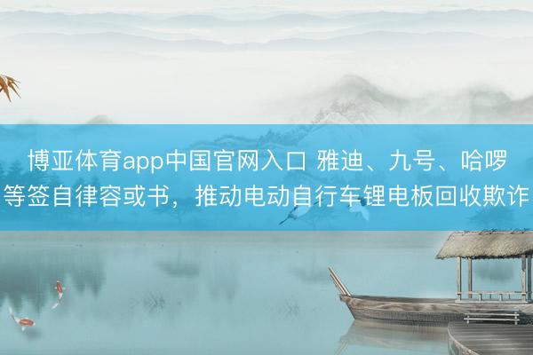 博亚体育app中国官网入口 雅迪、九号、哈啰等签自律容或书，推动电动自行车锂电板回收欺诈