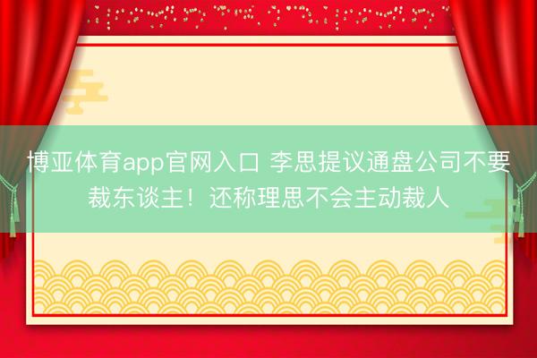 博亚体育app官网入口 李思提议通盘公司不要裁东谈主！还称理思不会主动裁人