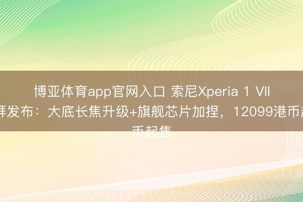 博亚体育app官网入口 索尼Xperia 1 VIII崇拜发布：大底长焦升级+旗舰芯片加捏，12099港币起售
