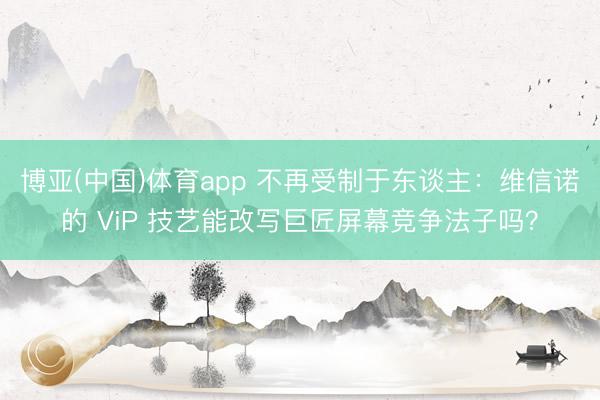 博亚(中国)体育app 不再受制于东谈主：维信诺的 ViP 技艺能改写巨匠屏幕竞争法子吗？