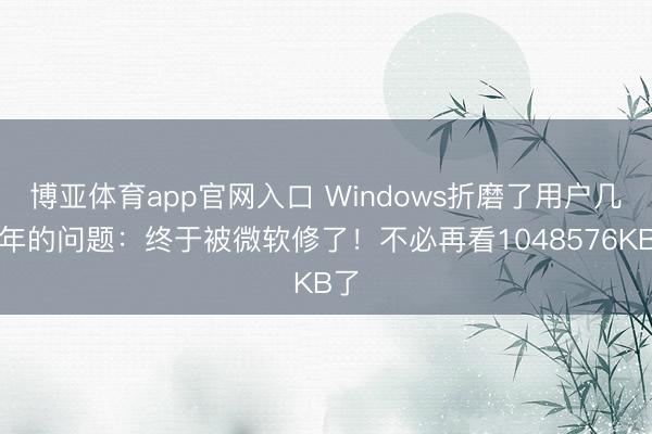 博亚体育app官网入口 Windows折磨了用户几十年的问题：终于被微软修了！不必再看1048576KB了