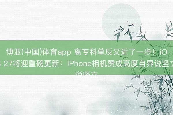博亚(中国)体育app 离专科单反又近了一步！iOS 27将迎重磅更新：iPhone相机赞成高度自界说竖立