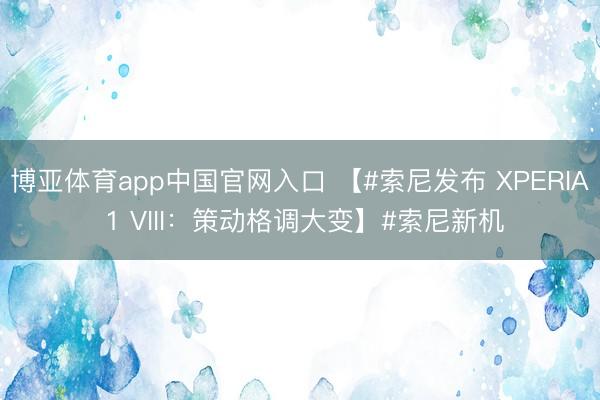 博亚体育app中国官网入口 【#索尼发布 XPERIA 1 VIII：策动格调大变】#索尼新机