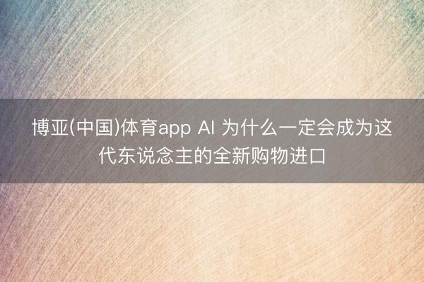 博亚(中国)体育app AI 为什么一定会成为这代东说念主的全新购物进口