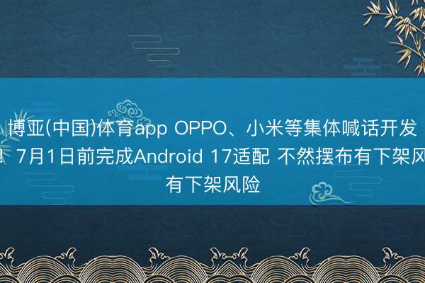 博亚(中国)体育app OPPO、小米等集体喊话开发者！7月1日前完成Android 17适配 不然摆布有下架风险