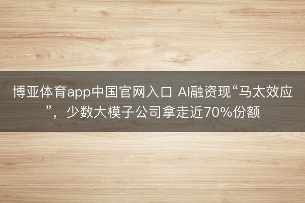 博亚体育app中国官网入口 AI融资现“马太效应”，少数大模子公司拿走近70%份额