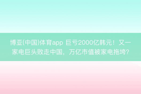 博亚(中国)体育app 巨亏2000亿韩元！又一家电巨头败走中国，万亿市值被家电拖垮？