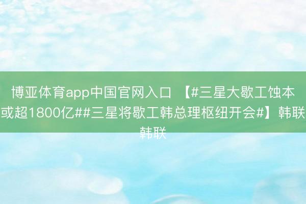 博亚体育app中国官网入口 【#三星大歇工蚀本或超1800亿##三星将歇工韩总理枢纽开会#】韩联