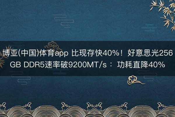 博亚(中国)体育app 比现存快40%！好意思光256GB DDR5速率破9200MT/s ：功耗直降40%