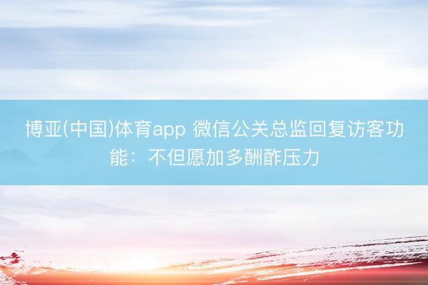 博亚(中国)体育app 微信公关总监回复访客功能：不但愿加多酬酢压力
