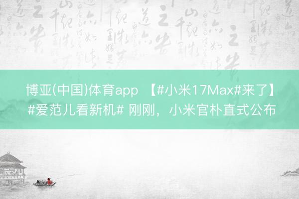 博亚(中国)体育app 【#小米17Max#来了】 #爱范儿看新机# 刚刚，小米官朴直式公布