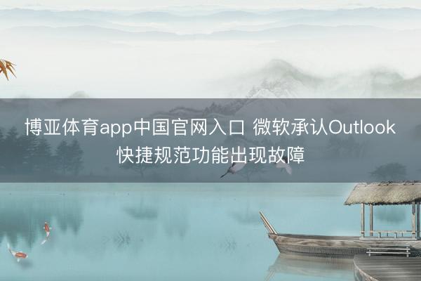 博亚体育app中国官网入口 微软承认Outlook快捷规范功能出现故障