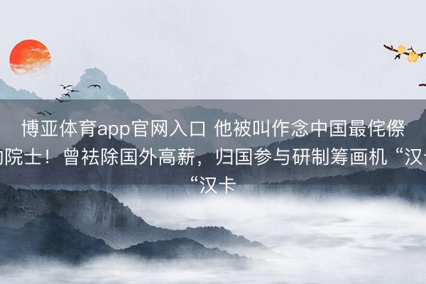 博亚体育app官网入口 他被叫作念中国最侘傺的院士！曾袪除国外高薪，归国参与研制筹画机 “汉卡