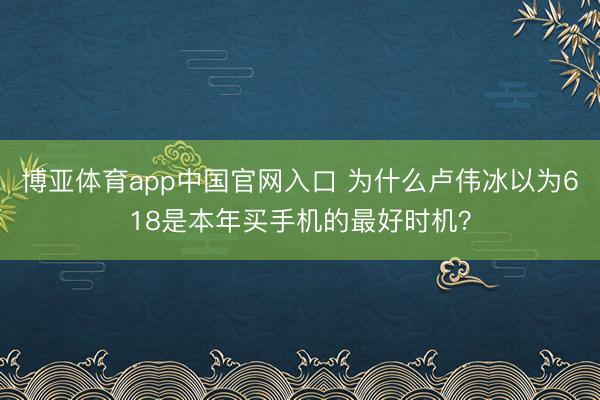 博亚体育app中国官网入口 为什么卢伟冰以为618是本年买手机的最好时机？