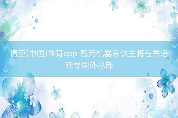 博亚(中国)体育app 智元机器东谈主将在香港开导国外总部