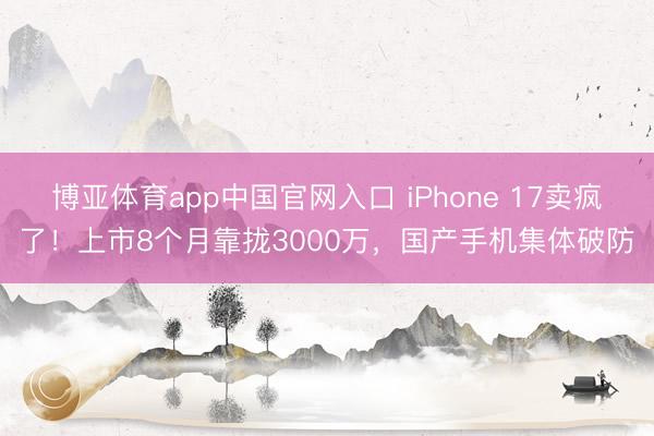 博亚体育app中国官网入口 iPhone 17卖疯了！上市8个月靠拢3000万，国产手机集体破防